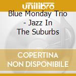 Blue Monday Trio - Jazz In The Suburbs cd