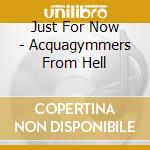 Just For Now - Acquagymmers From Hell cd