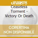 Ceaseless Torment - Victory Or Death cd musicale