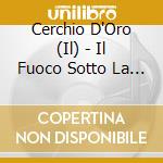Cerchio D'Oro (Il) - Il Fuoco Sotto La Cenere cd