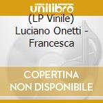 (LP Vinile) Luciano Onetti - Francesca lp vinile di Luciano Onetti