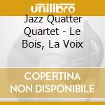 Jazz Quatter Quartet - Le Bois, La Voix cd