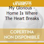 My Glorious - Home Is Where The Heart Breaks cd