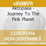 Aktopasa - Journey To The Pink Planet cd