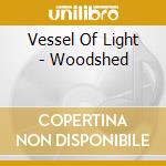 Vessel Of Light - Woodshed cd musicale di Vessel Of Light