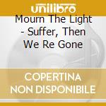 Mourn The Light - Suffer, Then We Re Gone cd musicale