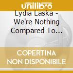 Lydia Laska - We're Nothing Compared To Ourselves cd musicale di Lydia Laska