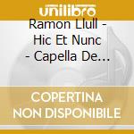 Ramon Llull - Hic Et Nunc - Capella De Ministrers / Carles Magraner cd musicale di Ramon Llull
