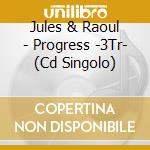 Jules & Raoul - Progress -3Tr- (Cd Singolo) cd musicale di Jules & Raoul