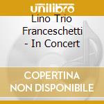 Lino Trio Franceschetti - In Concert cd musicale di Lino Trio Franceschetti