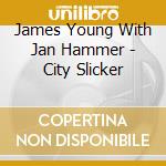 James Young With Jan Hammer - City Slicker cd musicale di James Young With Jan Hammer