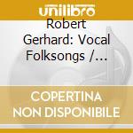 Robert Gerhard: Vocal Folksongs / Various cd musicale