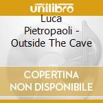 Luca Pietropaoli - Outside The Cave cd musicale di Luca Pietropaoli
