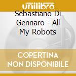 Sebastiano Di Gennaro - All My Robots cd musicale di Sebastiano Di Gennaro