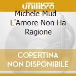 Michele Mud - L'Amore Non Ha Ragione cd