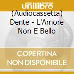 (Audiocassetta) Dente - L'Amore Non E Bello cd