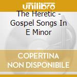 The Heretic - Gospel Songs In E Minor cd