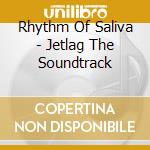 Rhythm Of Saliva - Jetlag The Soundtrack cd musicale di Rhythm Of Saliva
