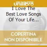 I Love The Best Love Songs Of Your Life - I Love The Best Love Songs Of Your Life cd musicale di I Love The Best Love Songs Of Your Life
