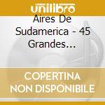 Aires De Sudamerica - 45 Grandes Canciones (3 Cd) cd musicale di Aires De Sudamerica