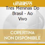 Tres Meninas Do Brasil - Ao Vivo cd musicale di Tres Meninas Do Brasil