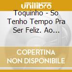 Toquinho - So Tenho Tempo Pra Ser Feliz. Ao Vi cd musicale di Toquinho