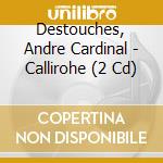 Destouches, Andre Cardinal - Callirohe (2 Cd) cd