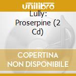 Lully: Proserpine (2 Cd) cd