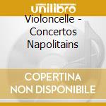 Violoncelle - Concertos Napolitains cd musicale di Violoncelle