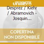 Desprez / Kiehr / Abramovich - Josquin Songbook cd musicale