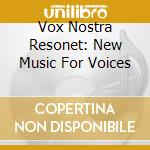 Vox Nostra Resonet: New Music For Voices cd musicale
