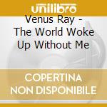 Venus Ray - The World Woke Up Without Me cd musicale di Venus Ray