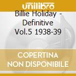 Billie Holiday - Definitive Vol.5 1938-39 cd musicale di HOLIDAY BILLIE