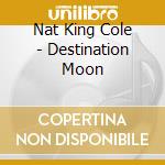 Nat King Cole - Destination Moon cd musicale di COLE NAT KING