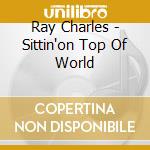 Ray Charles - Sittin'on Top Of World cd musicale di CHARLES RAY