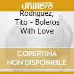 Rodriguez, Tito - Boleros With Love cd musicale di Rodriguez, Tito