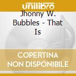 Jhonny W. Bubbles - That Is cd musicale di BUBBLES JOHNNY W.