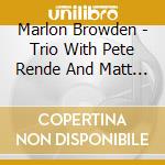 Marlon Browden - Trio With Pete Rende And Matt Pavol cd musicale di Browden, Marlon