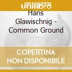 Hans Glawischnig - Common Ground cd musicale di Hans Glawischnig