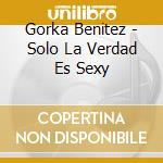 Gorka Benitez - Solo La Verdad Es Sexy cd