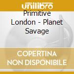 Primitive London - Planet Savage cd