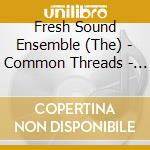 Fresh Sound Ensemble (The) - Common Threads - A Celebration Of 30 Years Anniversa cd