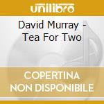 David Murray - Tea For Two cd musicale di DAVID MURRAY