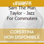 Sam The Man Taylor - Jazz For Commuters cd musicale di Sam 