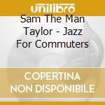 Sam The Man Taylor - Jazz For Commuters cd