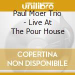 Paul Moer Trio - Live At The Pour House cd musicale di PAUL MOER TRIO