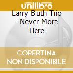 Larry Bluth Trio - Never More Here cd musicale