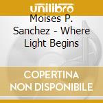 Moises P. Sanchez - Where Light Begins cd