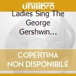 Ladies Sing The George Gershwin Songbook (The): Ella Fitzgerald / Sarah Vaughan / Billie Holiday / Various cd musicale di E.FITZGERALD/S.VAUGH