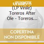 (LP Vinile) Toreros After Ole - Toreros After Ole/180 Gr Gatefold Sleeve lp vinile